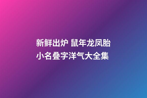 新鲜出炉 鼠年龙凤胎小名叠字洋气大全集